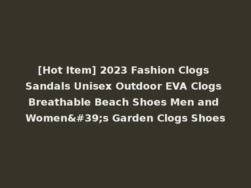 [Hot Item] 2023 Fashion Clogs Sandals Unisex Outdoor EVA Clogs Breathable Beach Shoes Men and Women's Garden Clogs Shoes