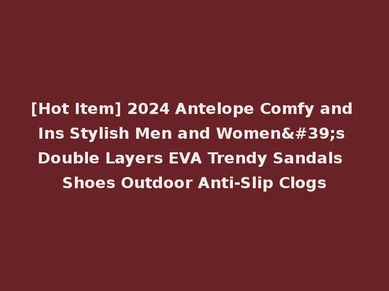[Hot Item] 2024 Antelope Comfy and Ins Stylish Men and Women's Double Layers EVA Trendy Sandals Shoes Outdoor Anti-Slip Clogs