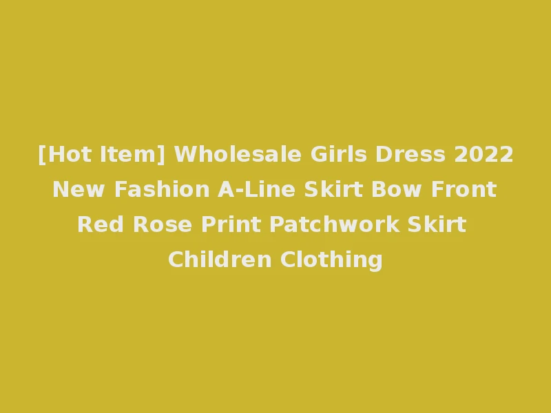 [Hot Item] Wholesale Girls Dress 2022 New Fashion A-Line Skirt Bow Front Red Rose Print Patchwork Skirt Children Clothing