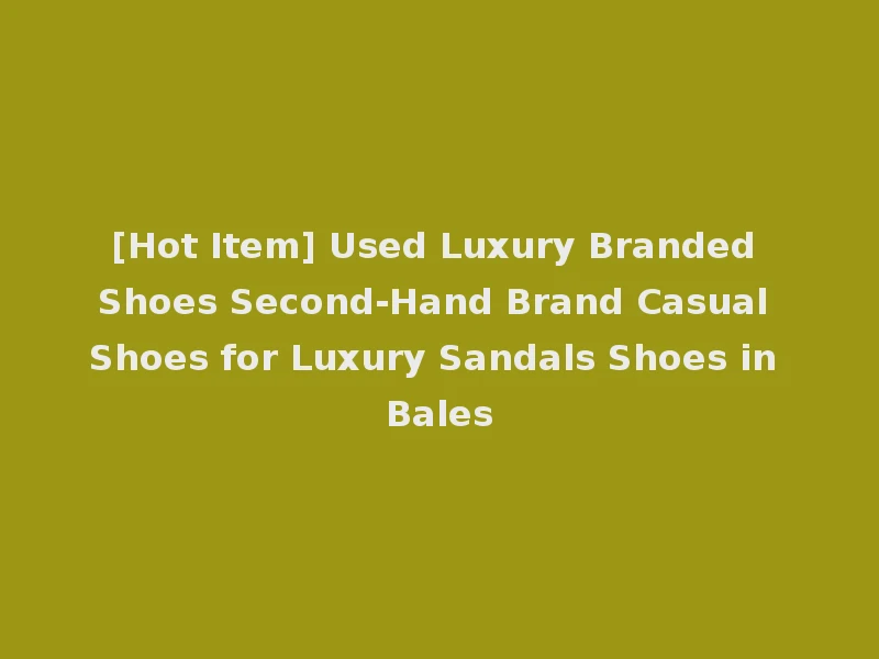 [Hot Item] Used Luxury Branded Shoes Second-Hand Brand Casual Shoes for Luxury Sandals Shoes in Bales
