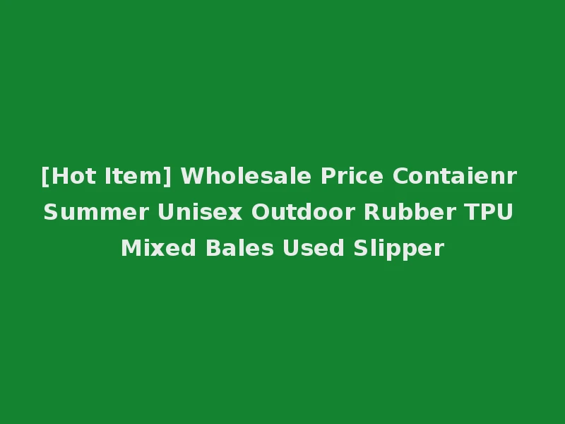 [Hot Item] Wholesale Price Contaienr Summer Unisex Outdoor Rubber TPU Mixed Bales Used Slipper