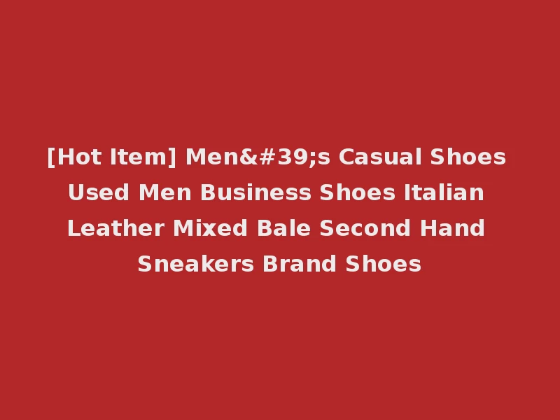 [Hot Item] Men's Casual Shoes Used Men Business Shoes Italian Leather Mixed Bale Second Hand Sneakers Brand Shoes