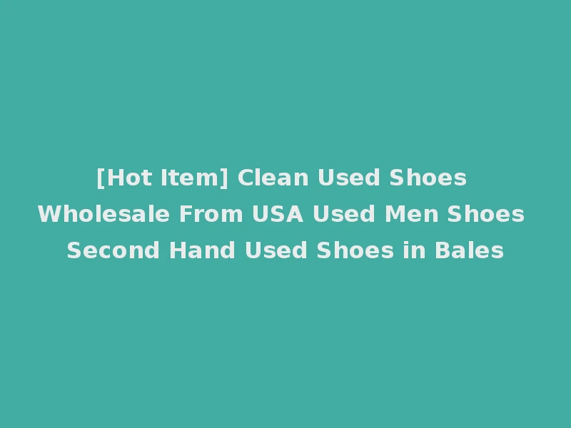 [Hot Item] Clean Used Shoes Wholesale From USA Used Men Shoes Second Hand Used Shoes in Bales