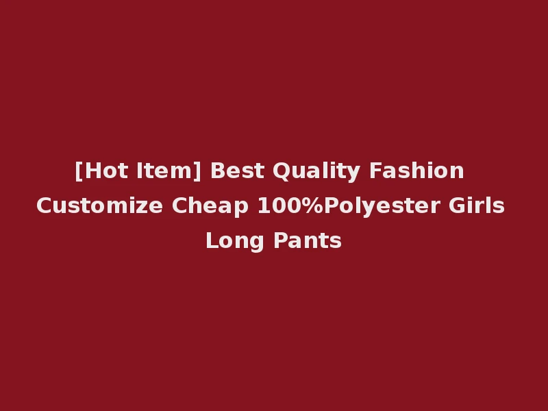 [Hot Item] Best Quality Fashion Customize Cheap 100%Polyester Girls Long Pants