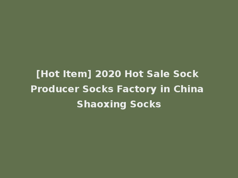 [Hot Item] 2020 Hot Sale Sock Producer Socks Factory in China Shaoxing Socks