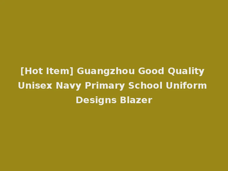 [Hot Item] Guangzhou Good Quality Unisex Navy Primary School Uniform Designs Blazer