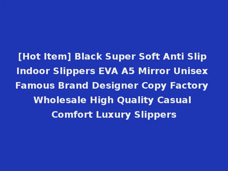 [Hot Item] Black Super Soft Anti Slip Indoor Slippers EVA A5 Mirror Unisex Famous Brand Designer Copy Factory Wholesale High Quality Casual Comfort Luxury Slippers
