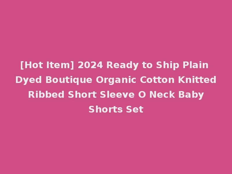 [Hot Item] 2024 Ready to Ship Plain Dyed Boutique Organic Cotton Knitted Ribbed Short Sleeve O Neck Baby Shorts Set
