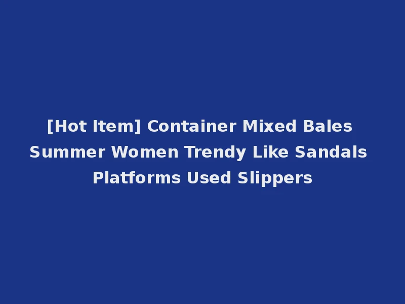 [Hot Item] Container Mixed Bales Summer Women Trendy Like Sandals Platforms Used Slippers