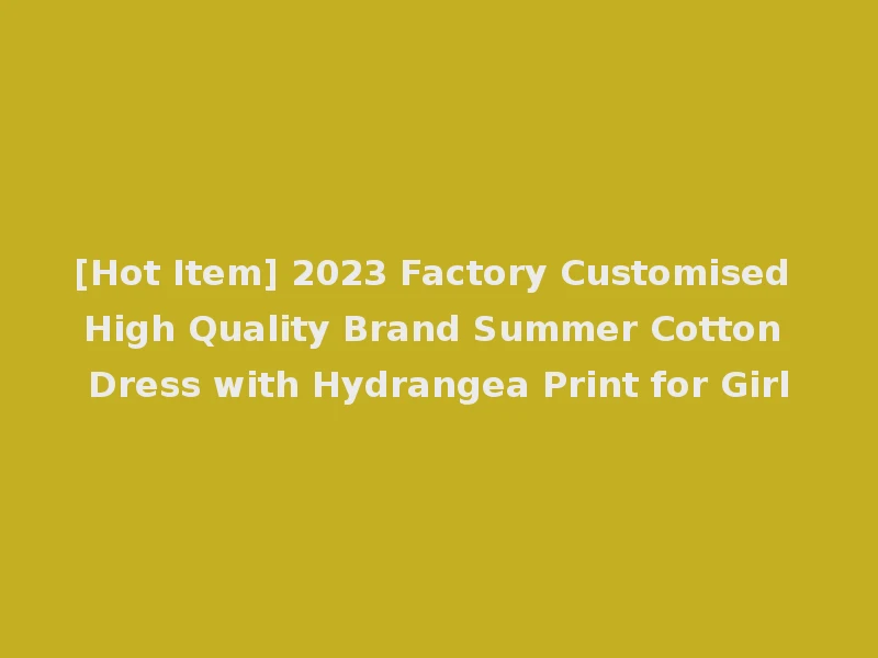 [Hot Item] 2023 Factory Customised High Quality Brand Summer Cotton Dress with Hydrangea Print for Girl