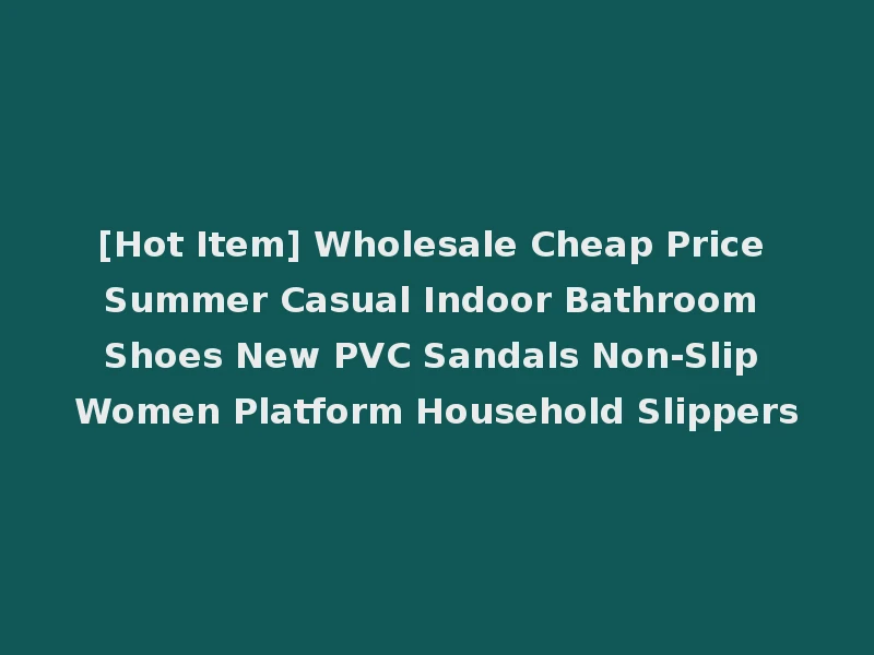[Hot Item] Wholesale Cheap Price Summer Casual Indoor Bathroom Shoes New PVC Sandals Non-Slip Women Platform Household Slippers
