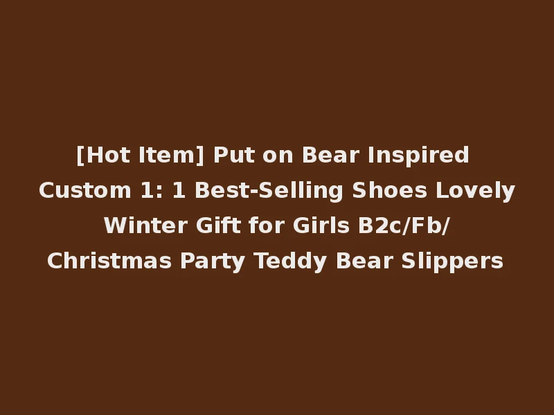 [Hot Item] Put on Bear Inspired Custom 1: 1 Best-Selling Shoes Lovely Winter Gift for Girls B2c/Fb/ Christmas Party Teddy Bear Slippers