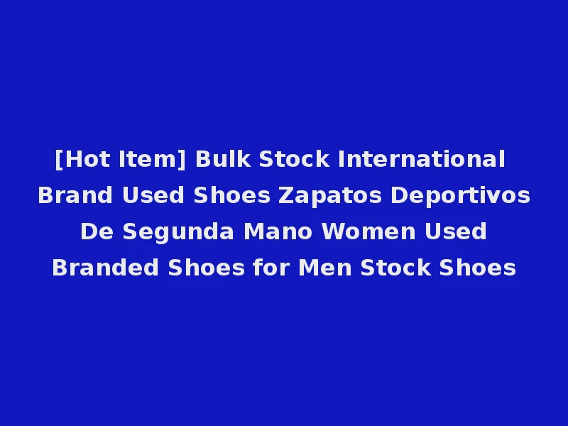 [Hot Item] Bulk Stock International Brand Used Shoes Zapatos Deportivos De Segunda Mano Women Used Branded Shoes for Men Stock Shoes
