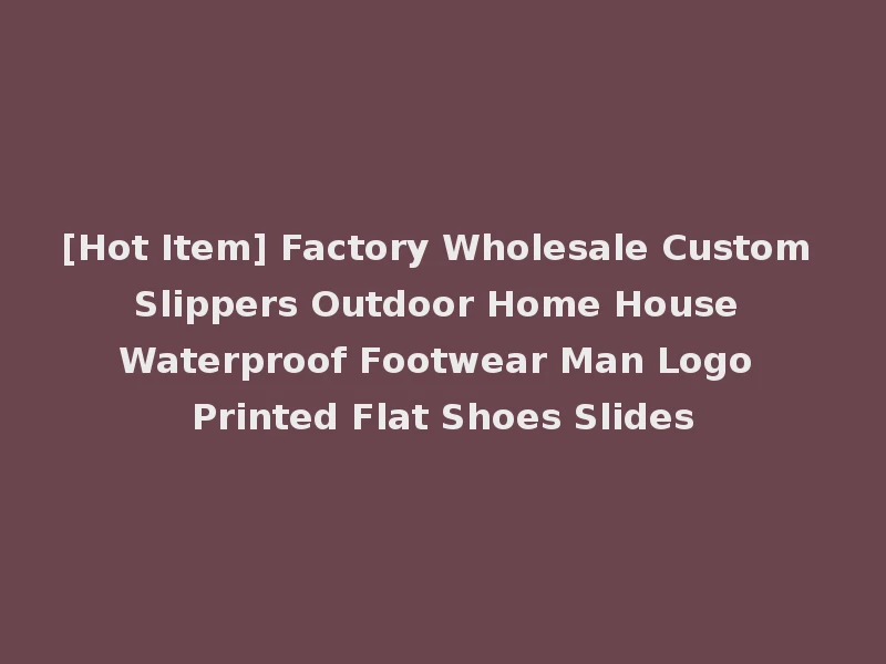 [Hot Item] Factory Wholesale Custom Slippers Outdoor Home House Waterproof Footwear Man Logo Printed Flat Shoes Slides