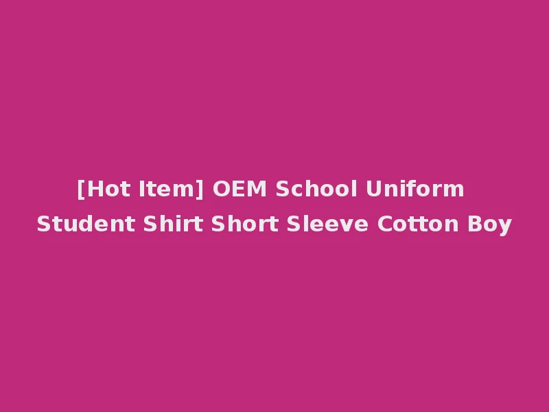 [Hot Item] OEM School Uniform Student Shirt Short Sleeve Cotton Boy