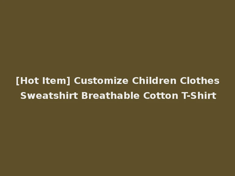 [Hot Item] Customize Children Clothes Sweatshirt Breathable Cotton T-Shirt