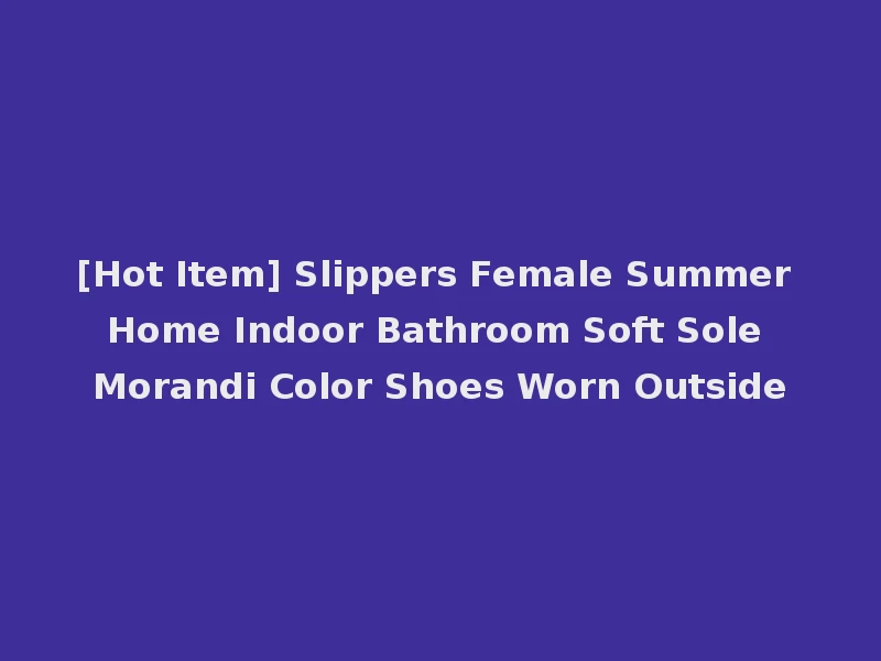 [Hot Item] Slippers Female Summer Home Indoor Bathroom Soft Sole Morandi Color Shoes Worn Outside