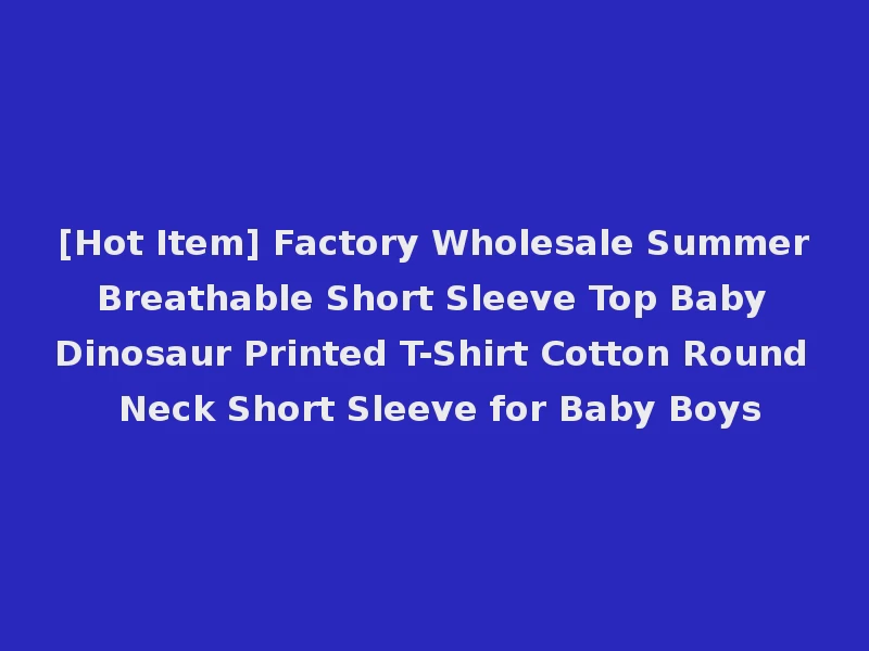 [Hot Item] Factory Wholesale Summer Breathable Short Sleeve Top Baby Dinosaur Printed T-Shirt Cotton Round Neck Short Sleeve for Baby Boys