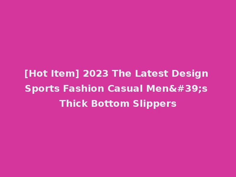 [Hot Item] 2023 The Latest Design Sports Fashion Casual Men's Thick Bottom Slippers
