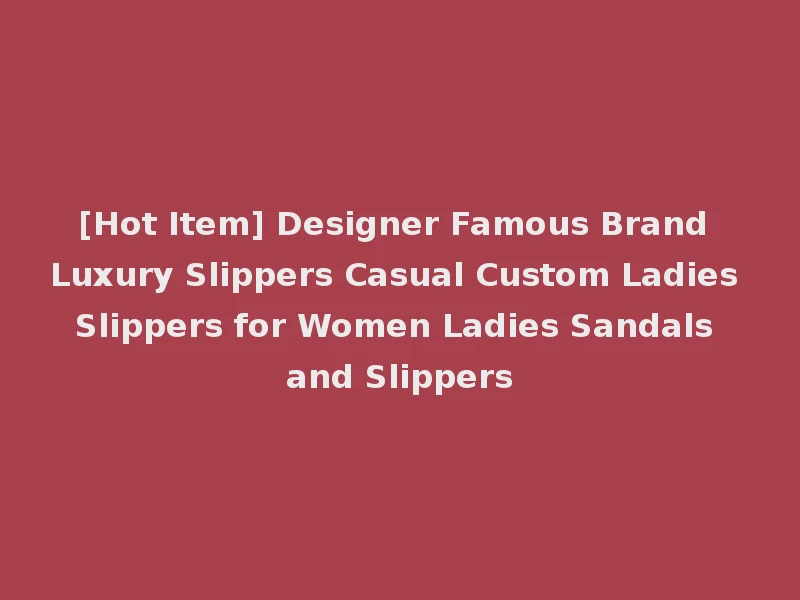 [Hot Item] Designer Famous Brand Luxury Slippers Casual Custom Ladies Slippers for Women Ladies Sandals and Slippers
