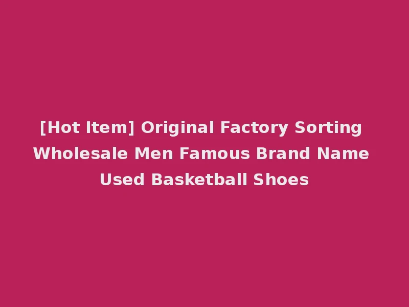 [Hot Item] Original Factory Sorting Wholesale Men Famous Brand Name Used Basketball Shoes