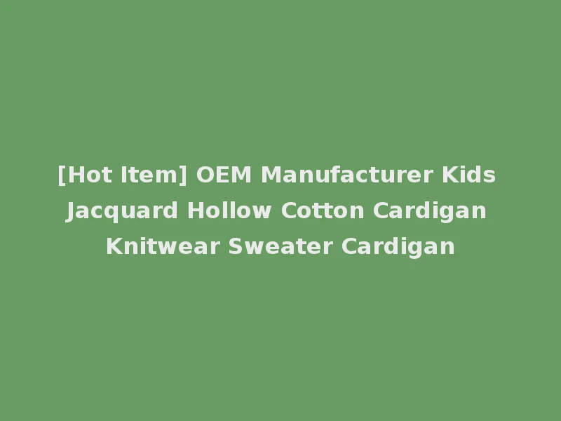 [Hot Item] OEM Manufacturer Kids Jacquard Hollow Cotton Cardigan Knitwear Sweater Cardigan