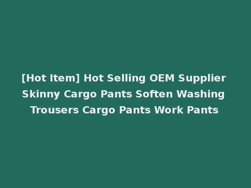 [Hot Item] Hot Selling OEM Supplier Skinny Cargo Pants Soften Washing Trousers Cargo Pants Work Pants