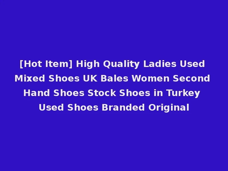 [Hot Item] High Quality Ladies Used Mixed Shoes UK Bales Women Second Hand Shoes Stock Shoes in Turkey Used Shoes Branded Original