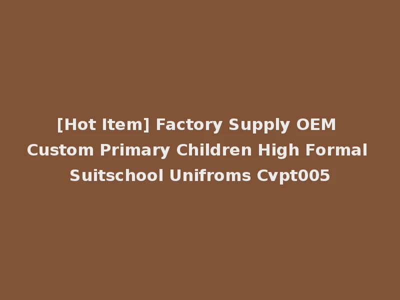 [Hot Item] Factory Supply OEM Custom Primary Children High Formal Suitschool Unifroms Cvpt005