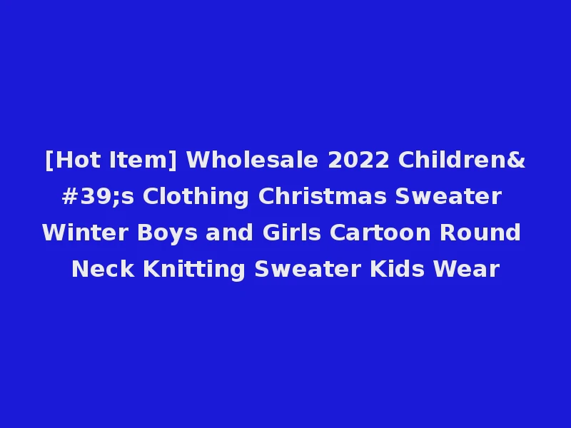 [Hot Item] Wholesale 2022 Children's Clothing Christmas Sweater Winter Boys and Girls Cartoon Round Neck Knitting Sweater Kids Wear