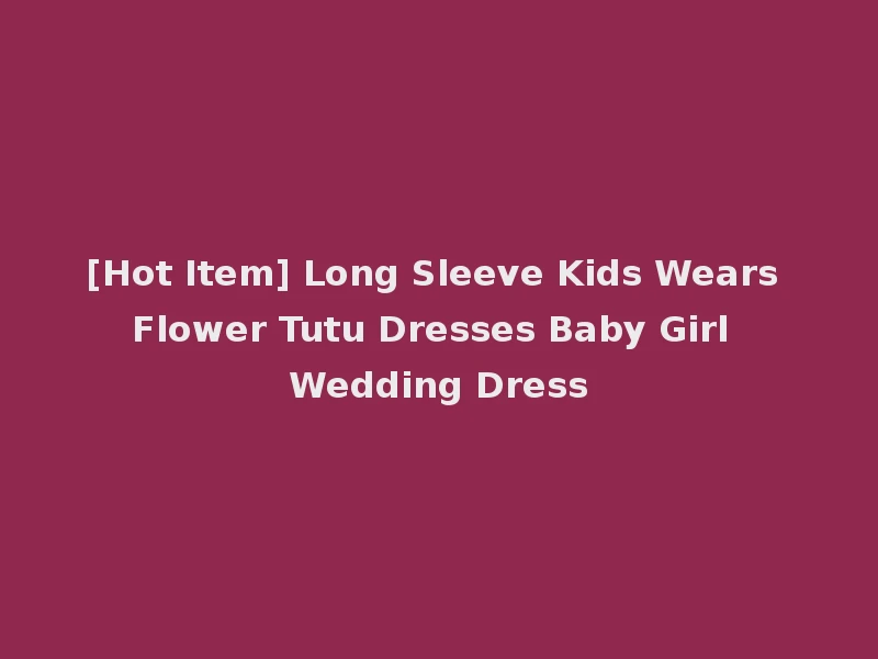 [Hot Item] Long Sleeve Kids Wears Flower Tutu Dresses Baby Girl Wedding Dress