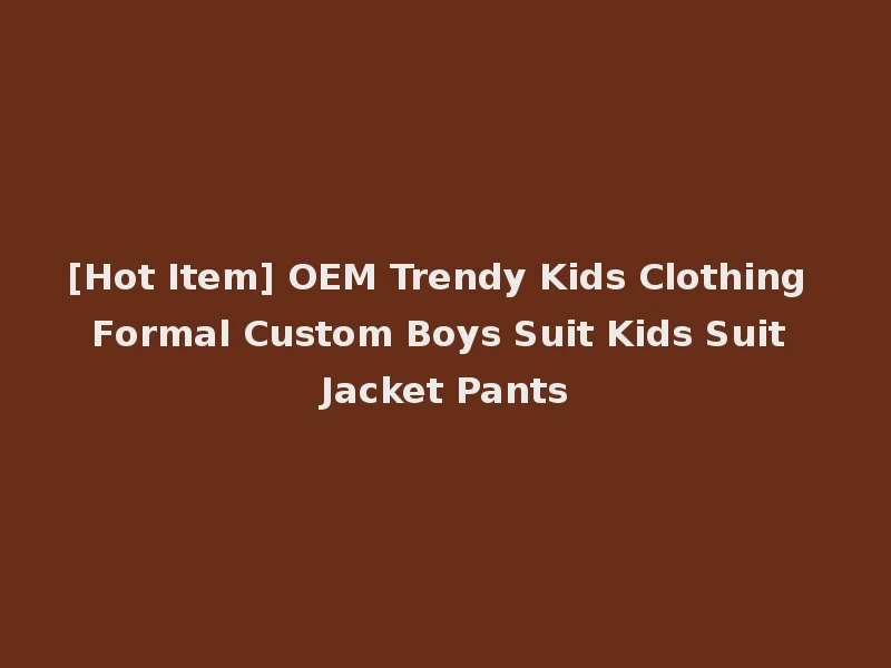 [Hot Item] OEM Trendy Kids Clothing Formal Custom Boys Suit Kids Suit Jacket Pants