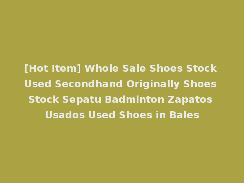 [Hot Item] Whole Sale Shoes Stock Used Secondhand Originally Shoes Stock Sepatu Badminton Zapatos Usados Used Shoes in Bales