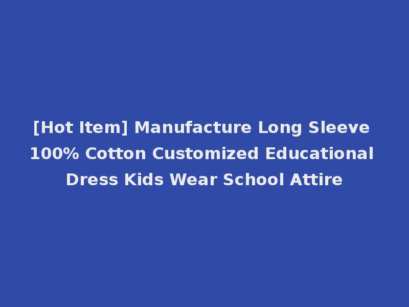 [Hot Item] Manufacture Long Sleeve 100% Cotton Customized Educational Dress Kids Wear School Attire