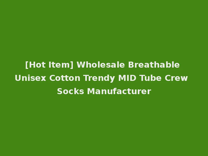 [Hot Item] Wholesale Breathable Unisex Cotton Trendy MID Tube Crew Socks Manufacturer