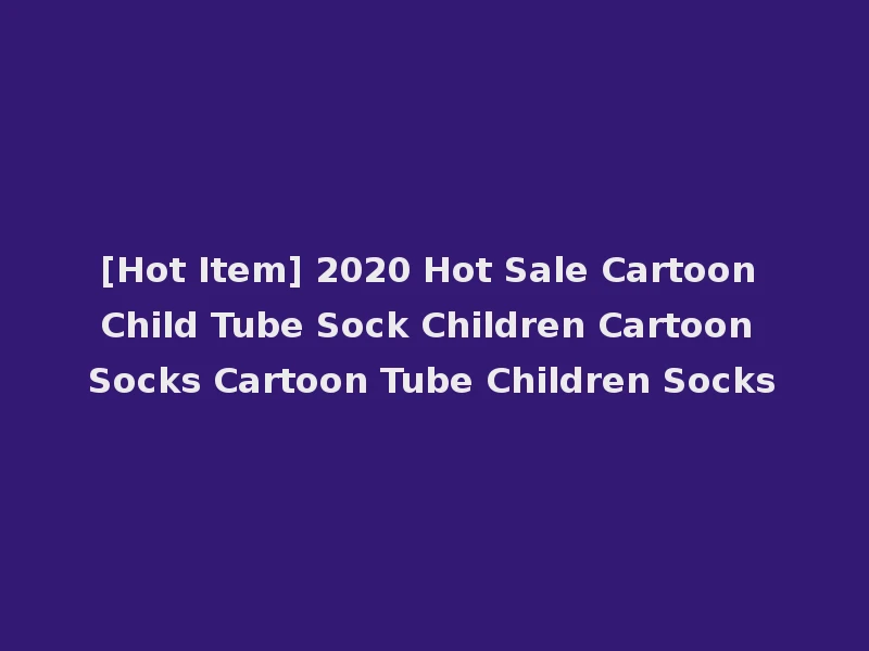 [Hot Item] 2020 Hot Sale Cartoon Child Tube Sock Children Cartoon Socks Cartoon Tube Children Socks