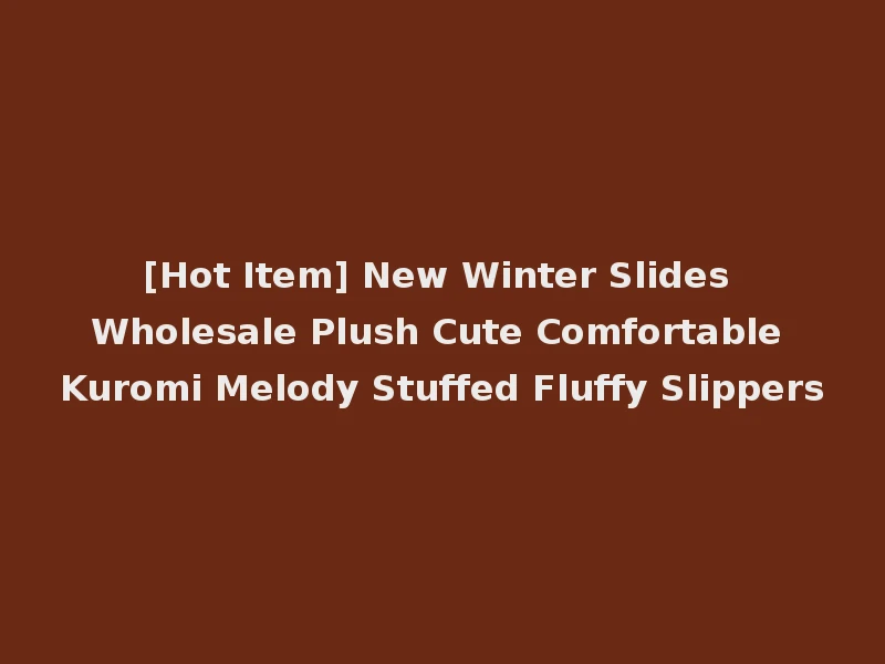 [Hot Item] New Winter Slides Wholesale Plush Cute Comfortable Kuromi Melody Stuffed Fluffy Slippers