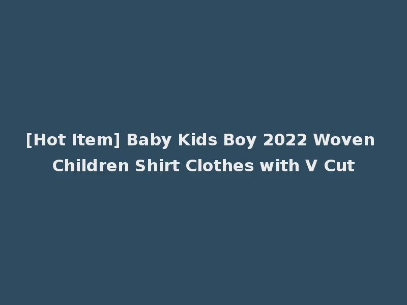 [Hot Item] Baby Kids Boy 2022 Woven Children Shirt Clothes with V Cut