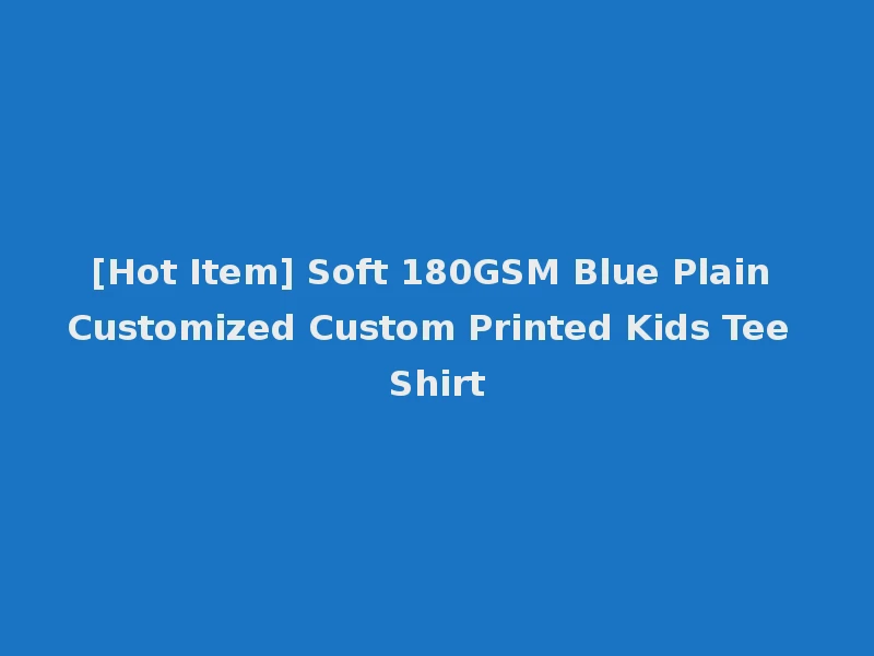 [Hot Item] Soft 180GSM Blue Plain Customized Custom Printed Kids Tee Shirt