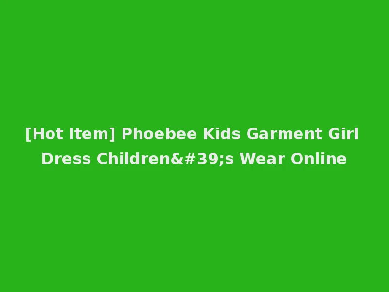 [Hot Item] Phoebee Kids Garment Girl Dress Children's Wear Online