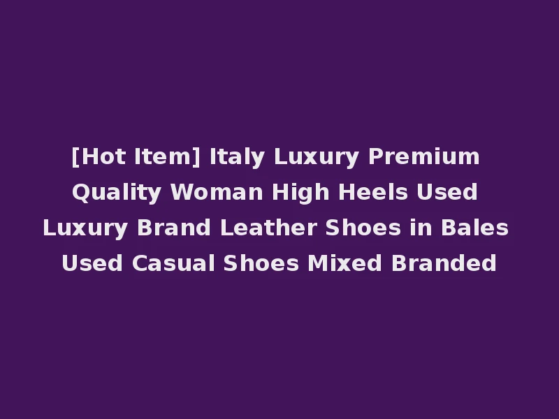 [Hot Item] Italy Luxury Premium Quality Woman High Heels Used Luxury Brand Leather Shoes in Bales Used Casual Shoes Mixed Branded