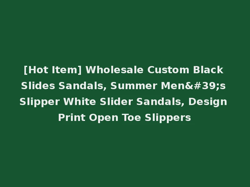 [Hot Item] Wholesale Custom Black Slides Sandals, Summer Men's Slipper White Slider Sandals, Design Print Open Toe Slippers