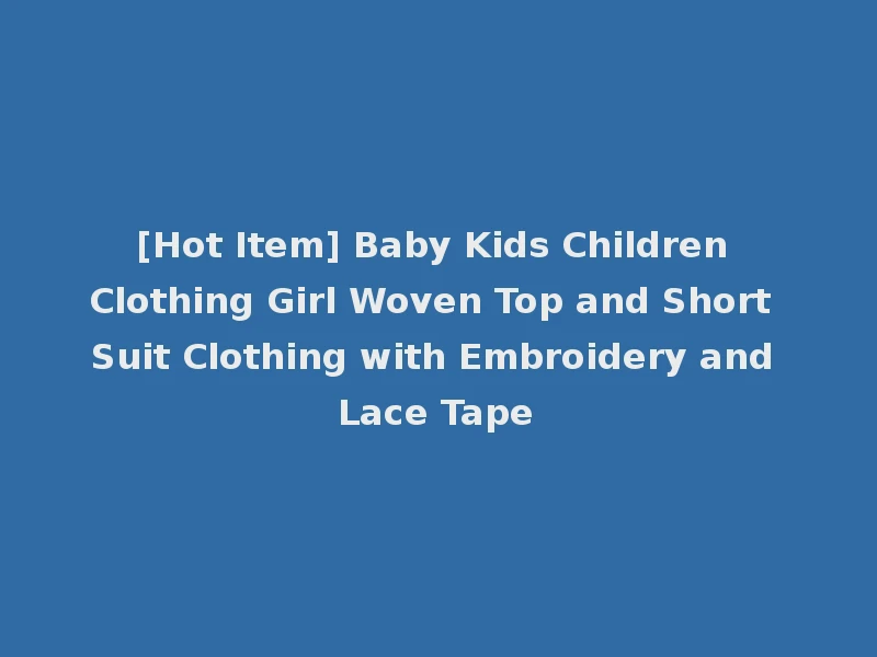 [Hot Item] Baby Kids Children Clothing Girl Woven Top and Short Suit Clothing with Embroidery and Lace Tape
