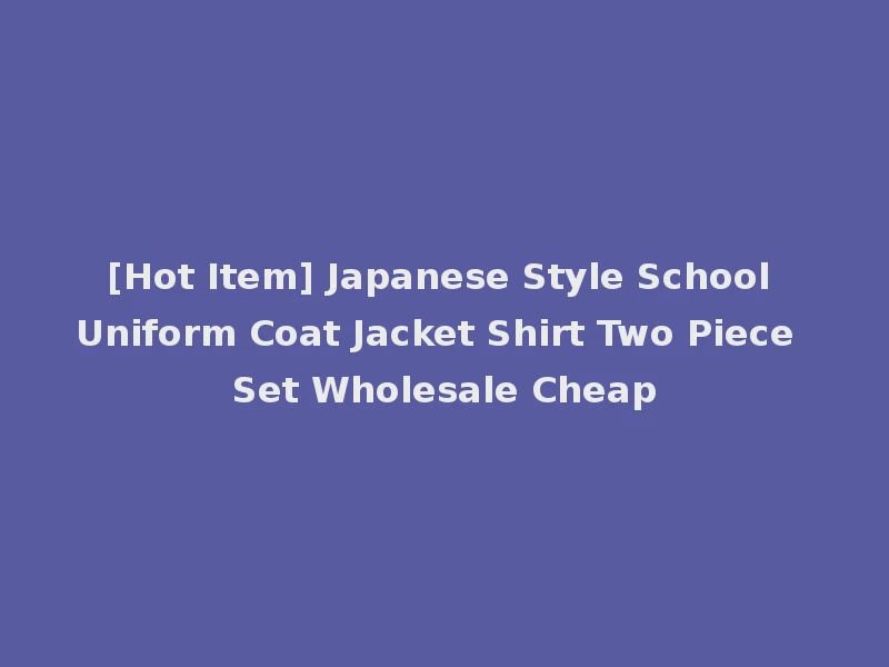 [Hot Item] Japanese Style School Uniform Coat Jacket Shirt Two Piece Set Wholesale Cheap