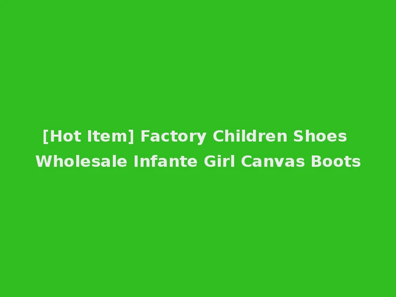 [Hot Item] Factory Children Shoes Wholesale Infante Girl Canvas Boots