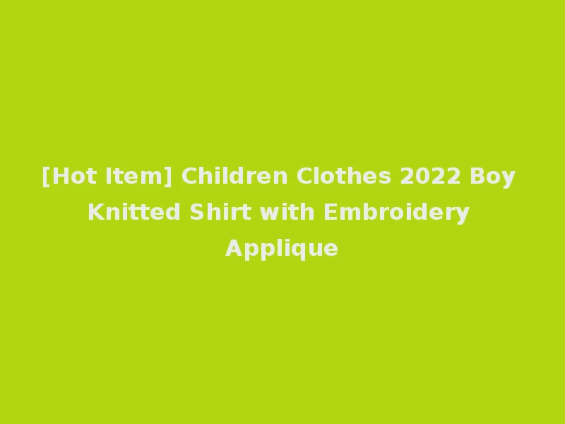 [Hot Item] Children Clothes 2022 Boy Knitted Shirt with Embroidery Applique