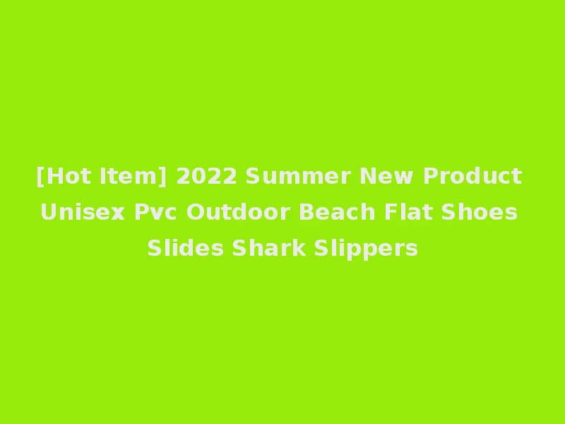 [Hot Item] 2022 Summer New Product Unisex Pvc Outdoor Beach Flat Shoes Slides Shark Slippers