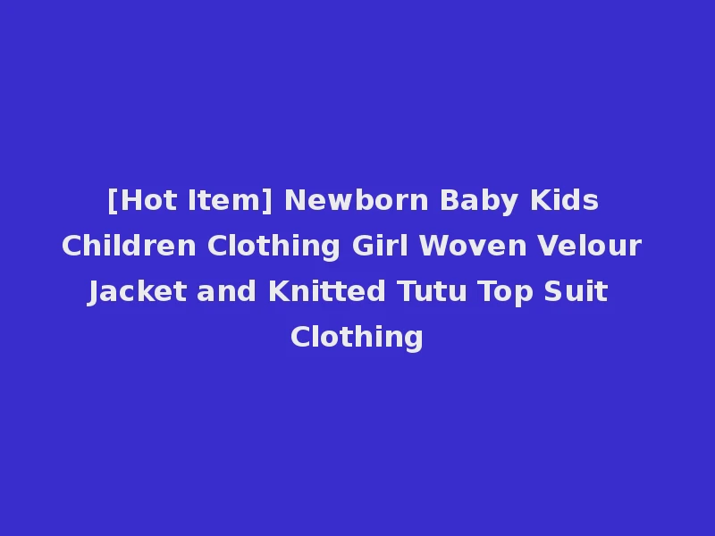 [Hot Item] Newborn Baby Kids Children Clothing Girl Woven Velour Jacket and Knitted Tutu Top Suit Clothing