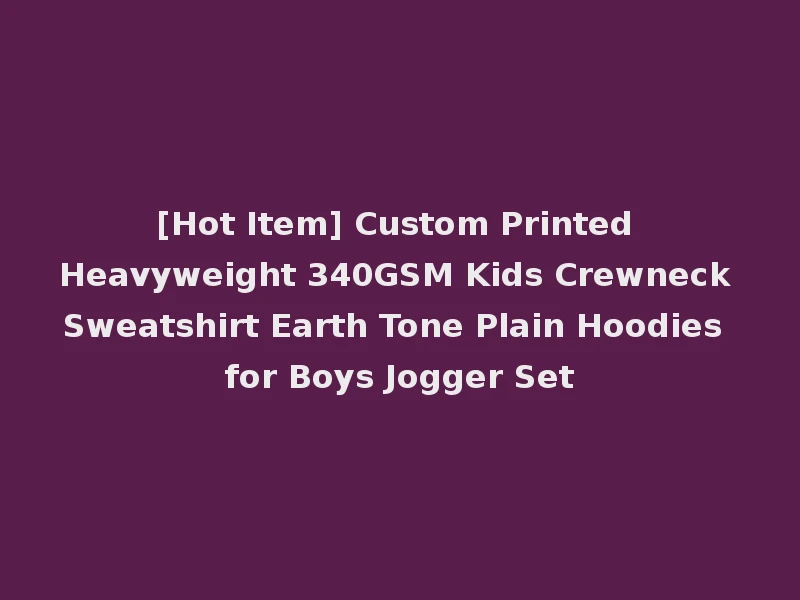 [Hot Item] Custom Printed Heavyweight 340GSM Kids Crewneck Sweatshirt Earth Tone Plain Hoodies for Boys Jogger Set