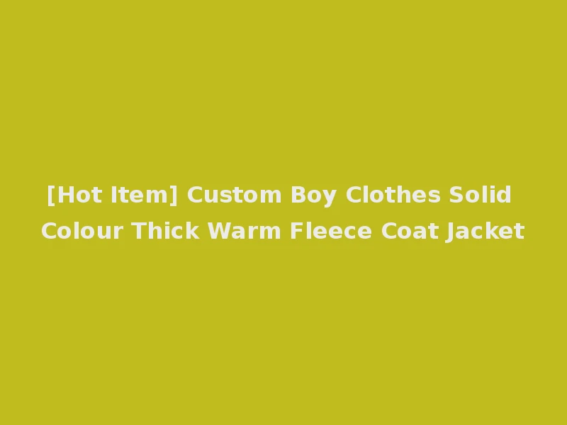 [Hot Item] Custom Boy Clothes Solid Colour Thick Warm Fleece Coat Jacket